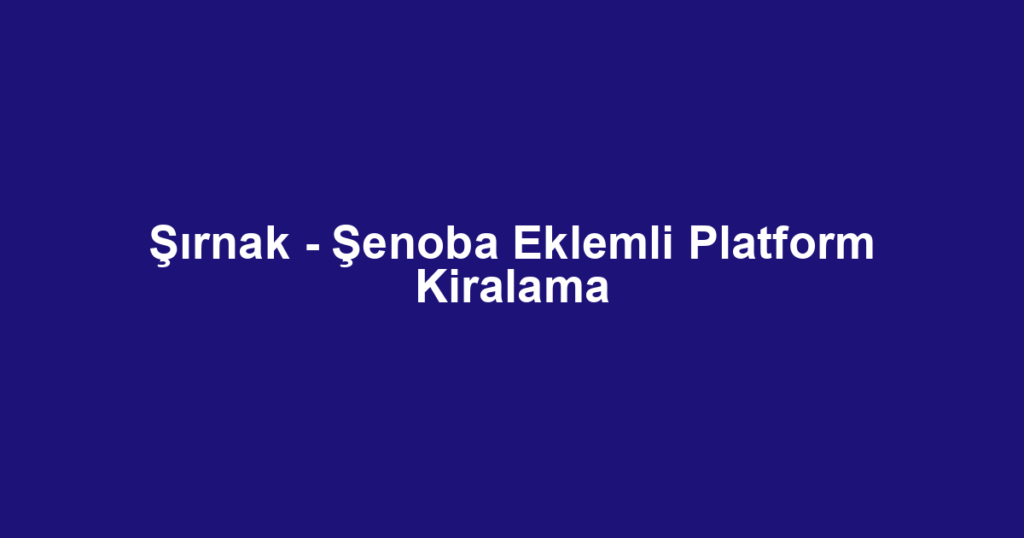 Şırnak - Şenoba Eklemli Platform Kiralama