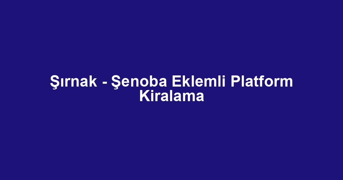 Şırnak - Şenoba Eklemli Platform Kiralama