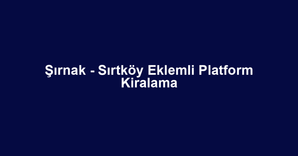 Şırnak - Sırtköy Eklemli Platform Kiralama