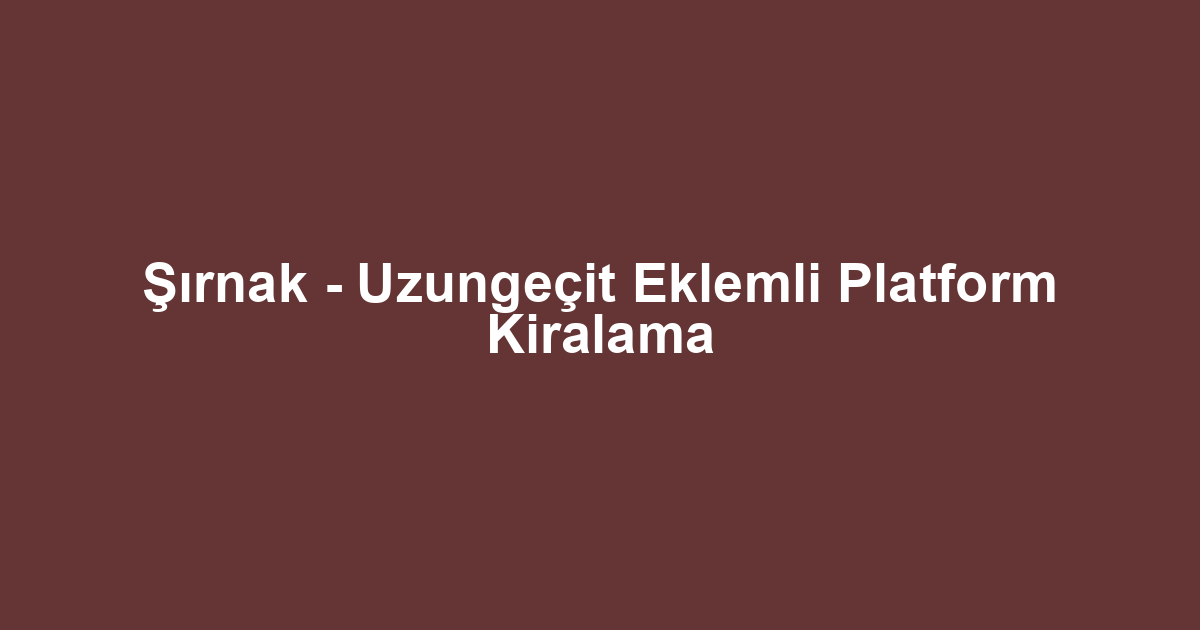 Şırnak - Uzungeçit Eklemli Platform Kiralama
