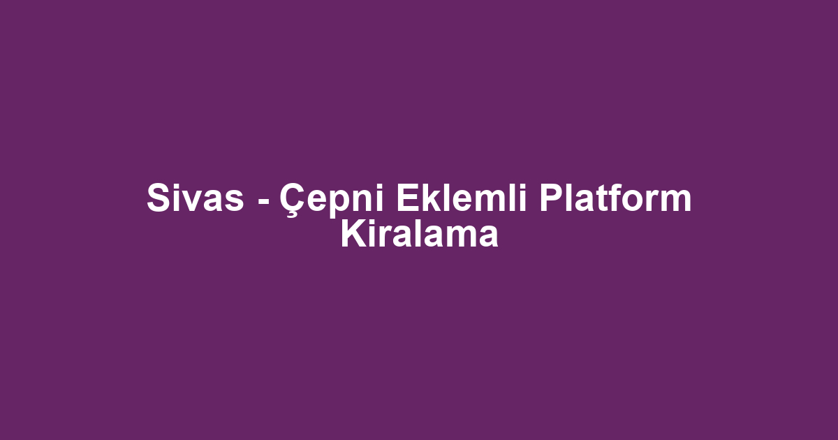 Sivas - Çepni Eklemli Platform Kiralama