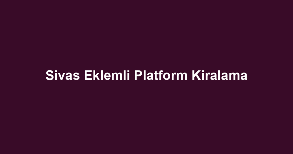 Sivas Eklemli Platform Kiralama