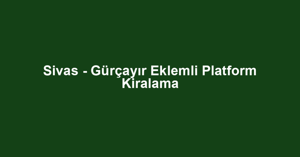 Sivas - Gürçayır Eklemli Platform Kiralama