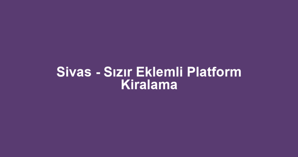 Sivas - Sızır Eklemli Platform Kiralama
