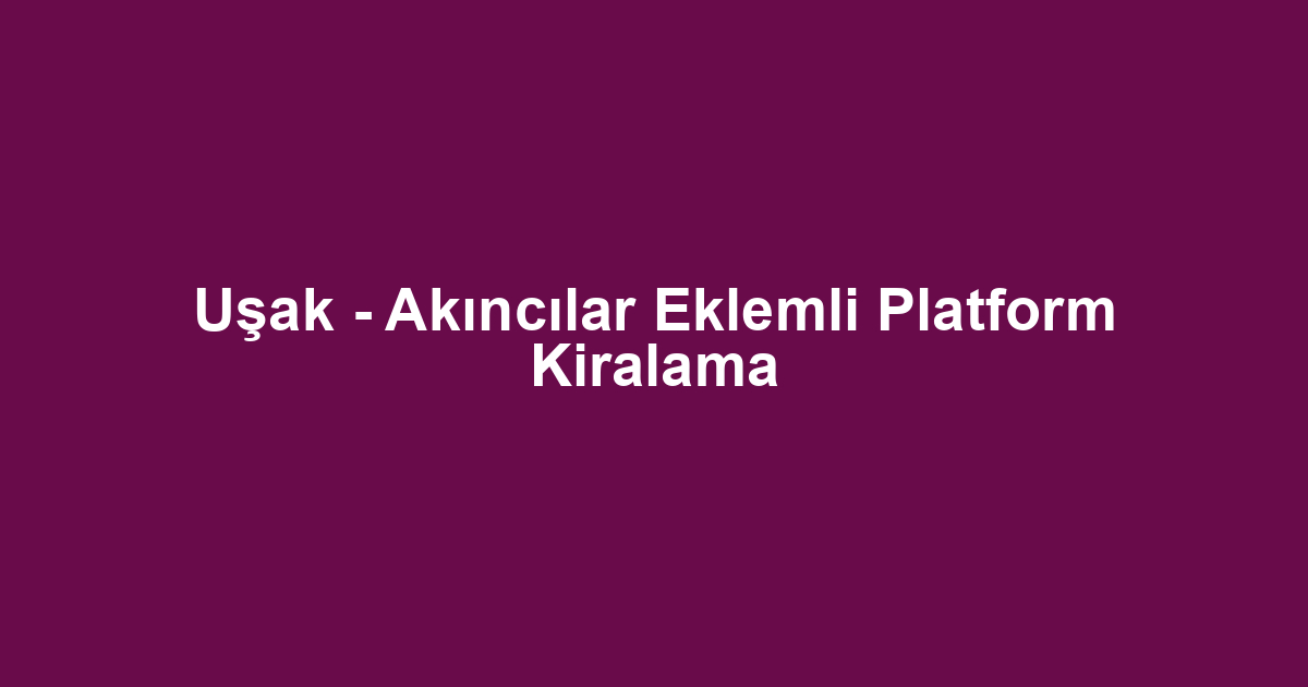 Uşak - Akıncılar Eklemli Platform Kiralama