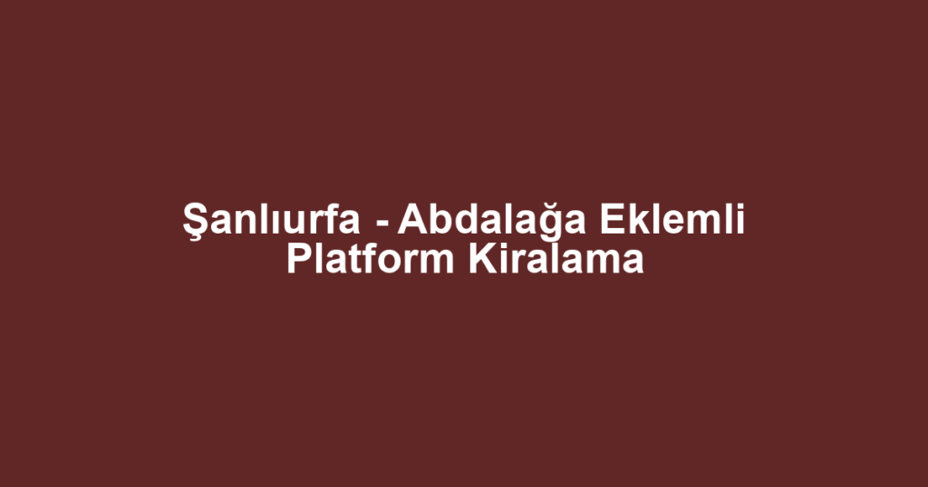 Şanlıurfa - Abdalağa Eklemli Platform Kiralama