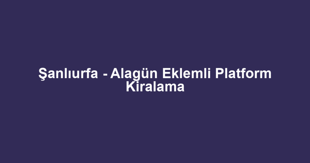 Şanlıurfa - Alagün Eklemli Platform Kiralama