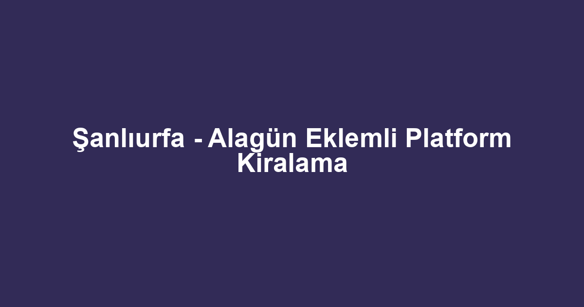 Şanlıurfa - Alagün Eklemli Platform Kiralama