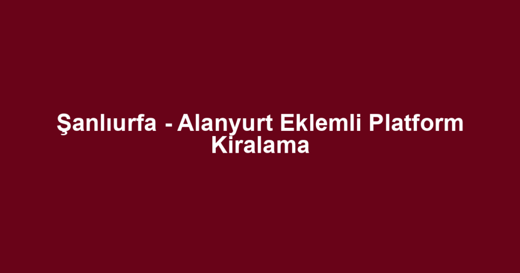 Şanlıurfa - Alanyurt Eklemli Platform Kiralama