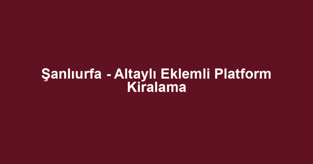 Şanlıurfa - Altaylı Eklemli Platform Kiralama