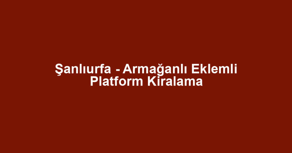 Şanlıurfa - Armağanlı Eklemli Platform Kiralama