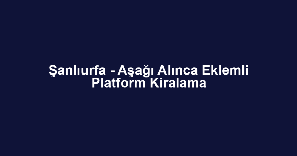 Şanlıurfa - Aşağı Alınca Eklemli Platform Kiralama