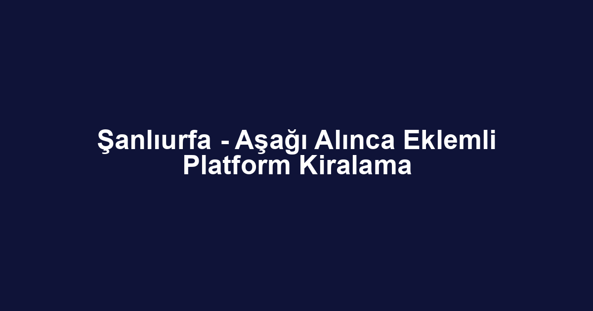 Şanlıurfa - Aşağı Alınca Eklemli Platform Kiralama