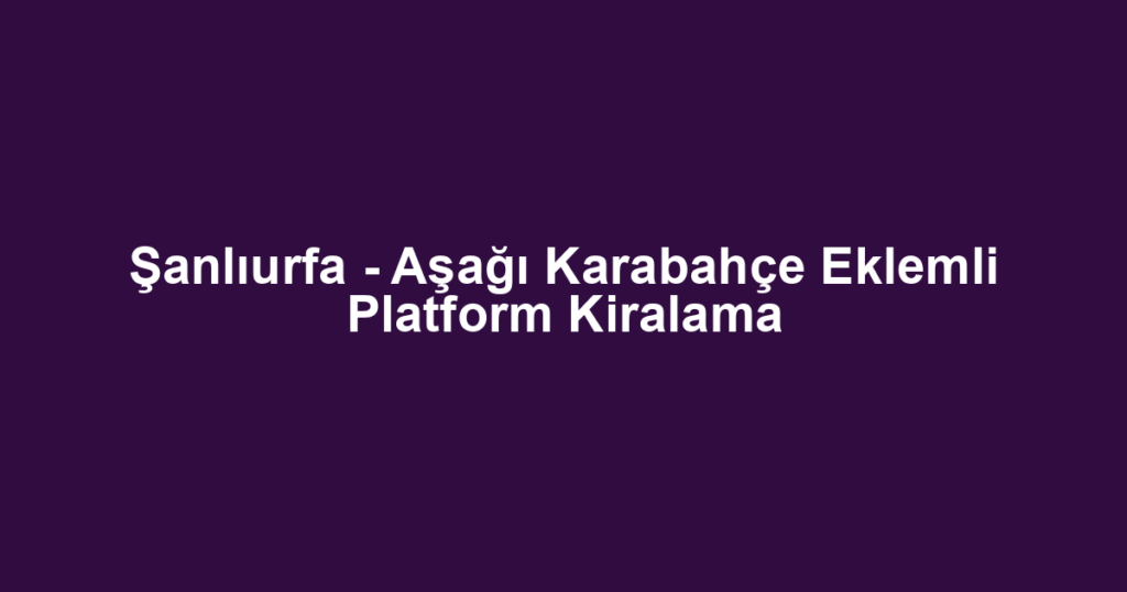 Şanlıurfa - Aşağı Karabahçe Eklemli Platform Kiralama