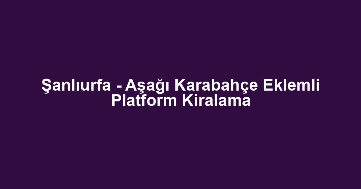 Şanlıurfa - Aşağı Karabahçe Eklemli Platform Kiralama