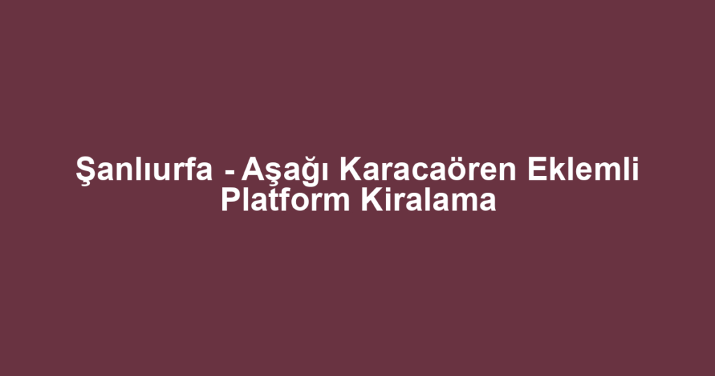 Şanlıurfa - Aşağı Karacaören Eklemli Platform Kiralama