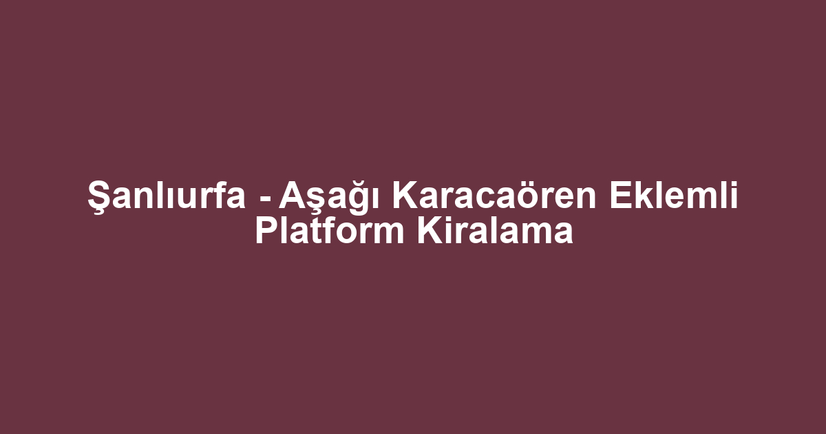 Şanlıurfa - Aşağı Karacaören Eklemli Platform Kiralama