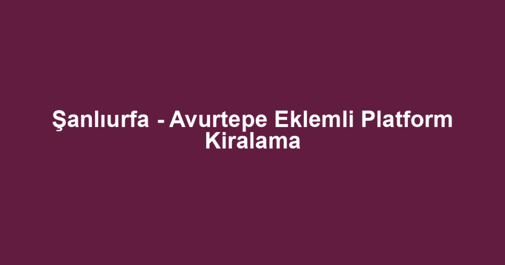 Şanlıurfa - Avurtepe Eklemli Platform Kiralama
