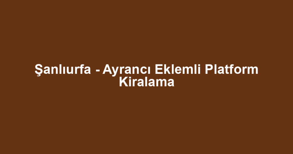 Şanlıurfa - Ayrancı Eklemli Platform Kiralama