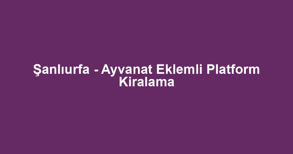 Şanlıurfa - Ayvanat Eklemli Platform Kiralama