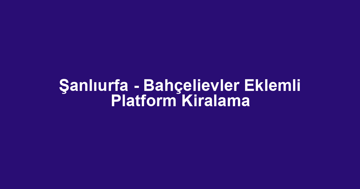 Şanlıurfa - Bahçelievler Eklemli Platform Kiralama