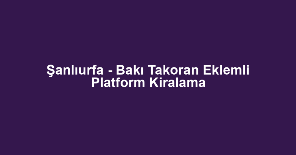 Şanlıurfa - Bakı Takoran Eklemli Platform Kiralama