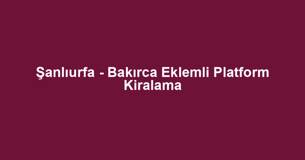 Şanlıurfa - Bakırca Eklemli Platform Kiralama