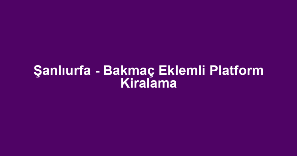 Şanlıurfa - Bakmaç Eklemli Platform Kiralama