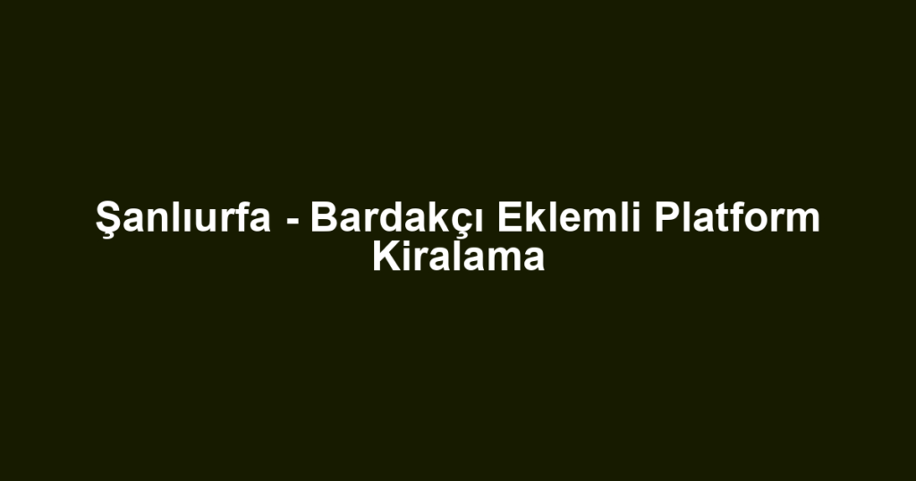 Şanlıurfa - Bardakçı Eklemli Platform Kiralama
