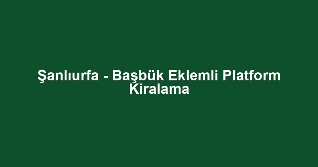 Şanlıurfa - Başbük Eklemli Platform Kiralama