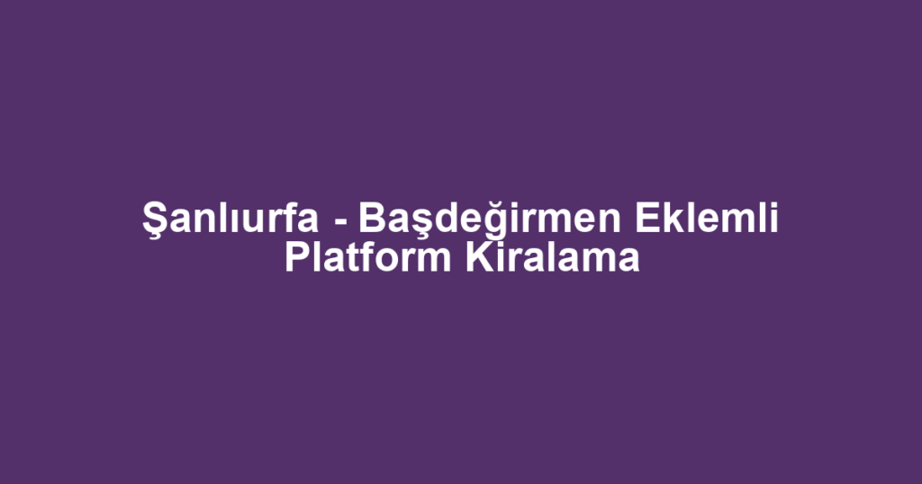 Şanlıurfa - Başdeğirmen Eklemli Platform Kiralama