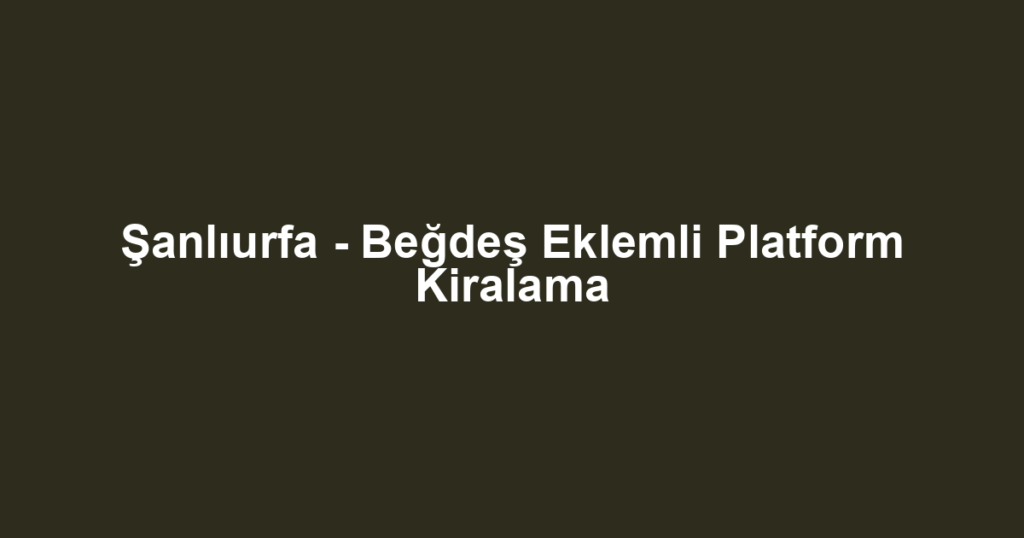 Şanlıurfa - Beğdeş Eklemli Platform Kiralama