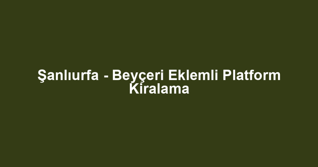 Şanlıurfa - Beyçeri Eklemli Platform Kiralama