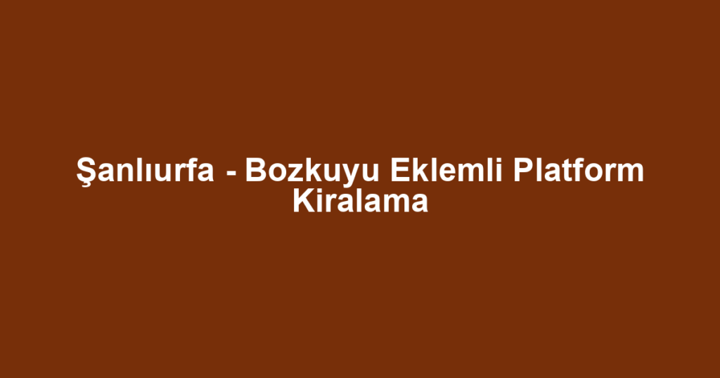 Şanlıurfa - Bozkuyu Eklemli Platform Kiralama