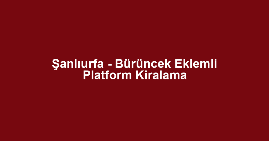 Şanlıurfa - Bürüncek Eklemli Platform Kiralama