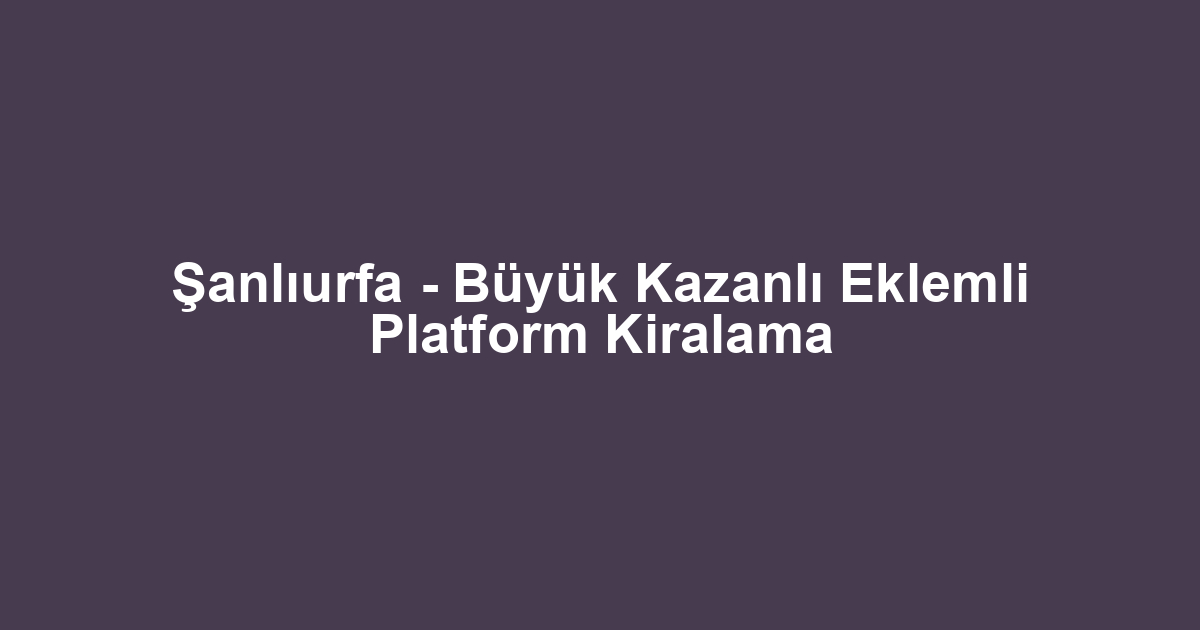 Şanlıurfa - Büyük Kazanlı Eklemli Platform Kiralama