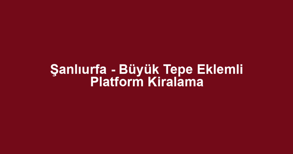 Şanlıurfa - Büyük Tepe Eklemli Platform Kiralama