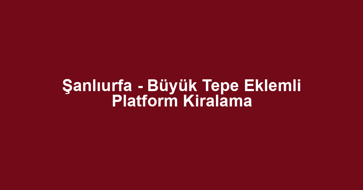 Şanlıurfa - Büyük Tepe Eklemli Platform Kiralama