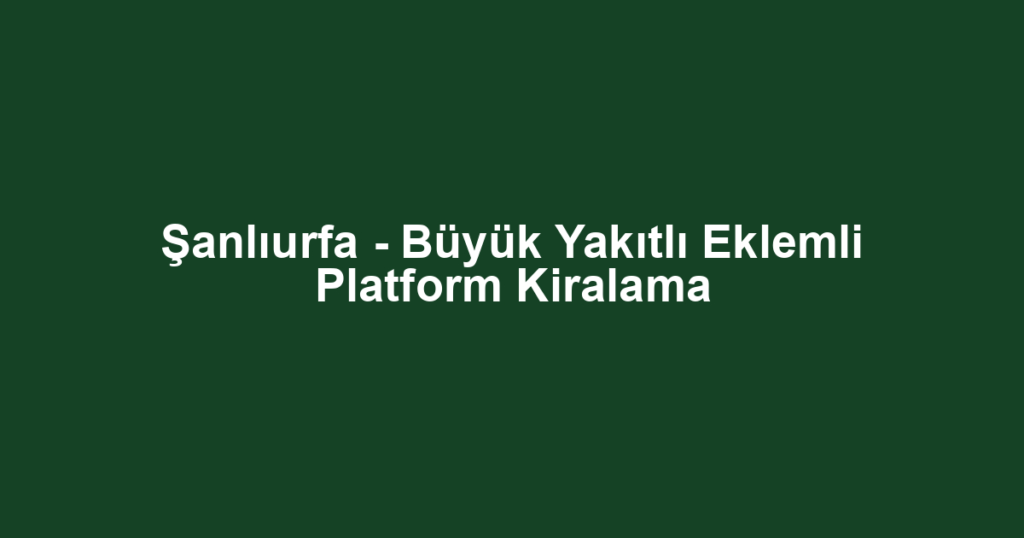 Şanlıurfa - Büyük Yakıtlı Eklemli Platform Kiralama