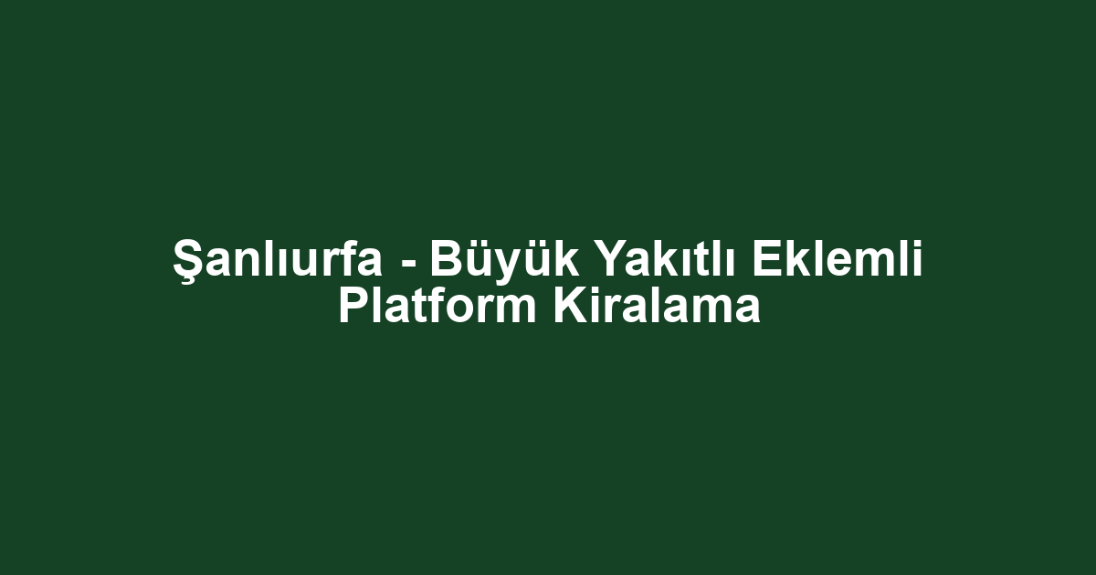 Şanlıurfa - Büyük Yakıtlı Eklemli Platform Kiralama