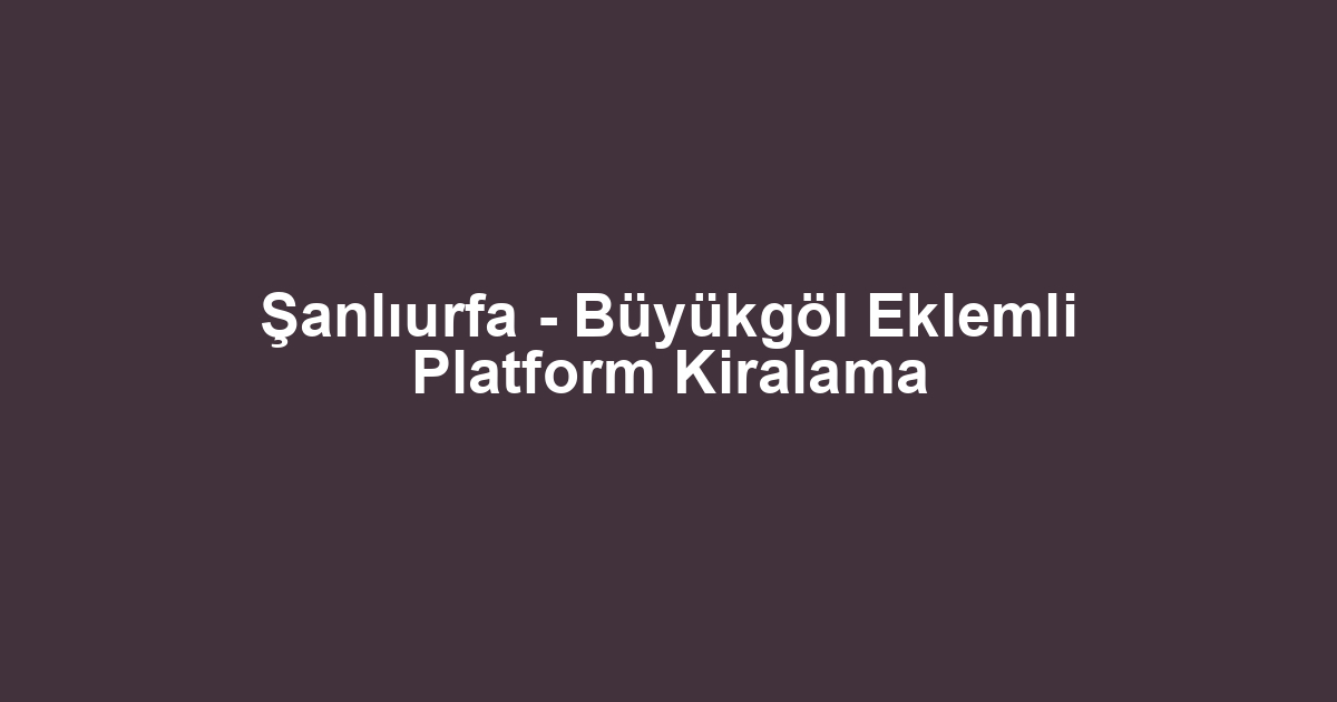 Şanlıurfa - Büyükgöl Eklemli Platform Kiralama