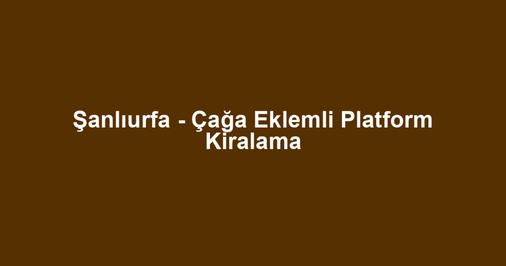 Şanlıurfa - Çağa Eklemli Platform Kiralama