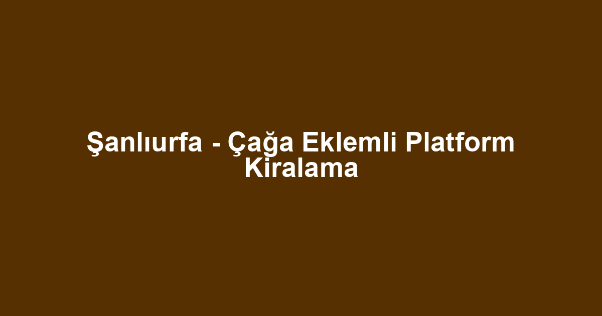 Şanlıurfa - Çağa Eklemli Platform Kiralama