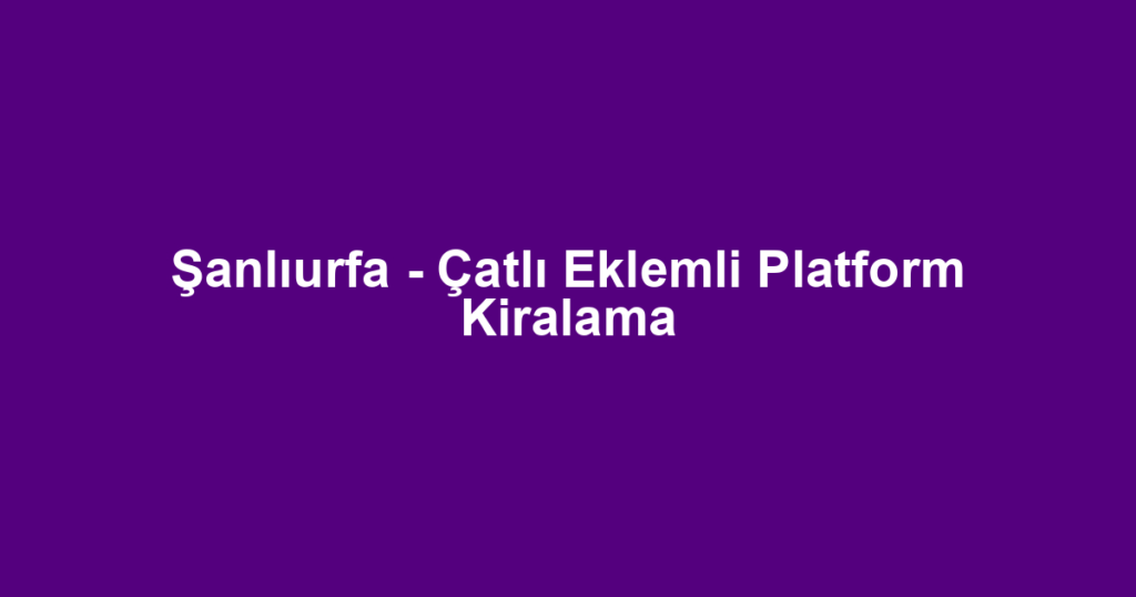 Şanlıurfa - Çatlı Eklemli Platform Kiralama
