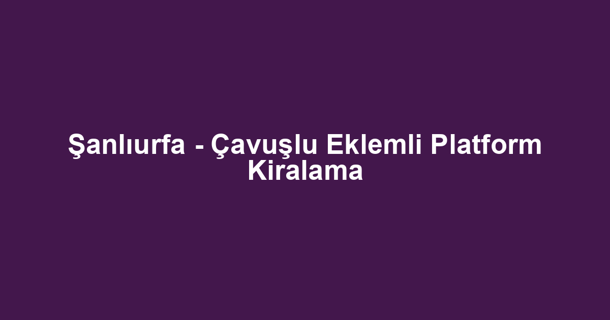 Şanlıurfa - Çavuşlu Eklemli Platform Kiralama