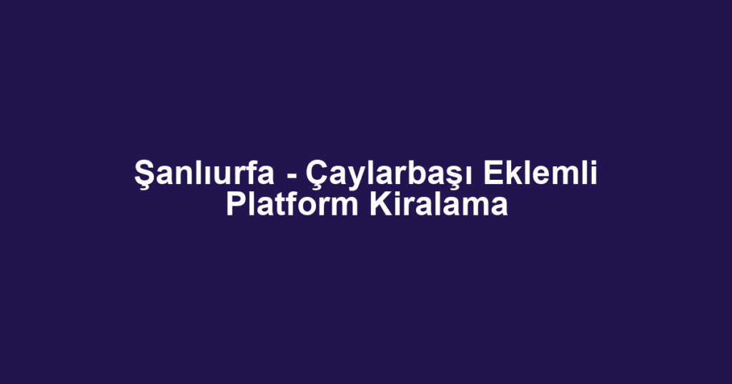 Şanlıurfa - Çaylarbaşı Eklemli Platform Kiralama