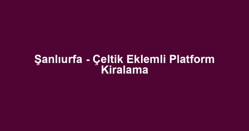 Şanlıurfa - Çeltik Eklemli Platform Kiralama