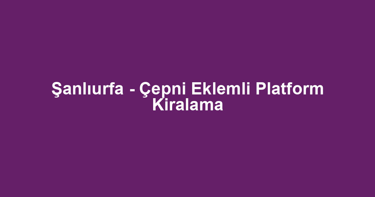 Şanlıurfa - Çepni Eklemli Platform Kiralama