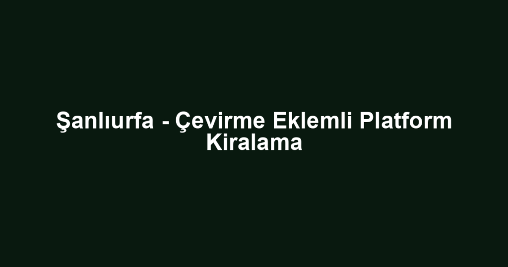 Şanlıurfa - Çevirme Eklemli Platform Kiralama