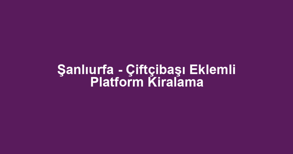 Şanlıurfa - Çiftçibaşı Eklemli Platform Kiralama